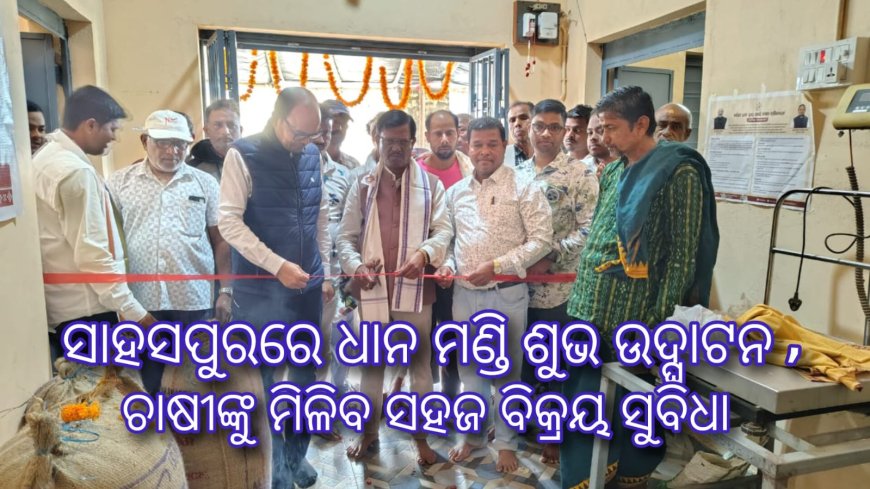 ସାହାସପୁରରେ ଧାନ ମଣ୍ଡିର ଶୁଭ ଉଦ୍‌ଘାଟନ, ଚାଷୀଙ୍କୁ ମିଳିବ ସହଜ ବିକ୍ରୟ ସୁବିଧା