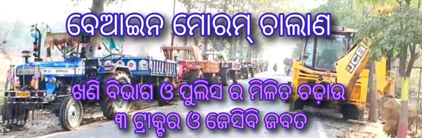 ବେଆଇନ ମୋରମ୍ ଚାଲାଣ ବେଳେ ଖଣି ବିଭାଗ ଓ ପୁଲିସ ର ମିଳିତ ଚଢ଼ାଉ ; ୩ ଟ୍ରାକ୍ଟର ଓ ଜେସିବି ଜବତ