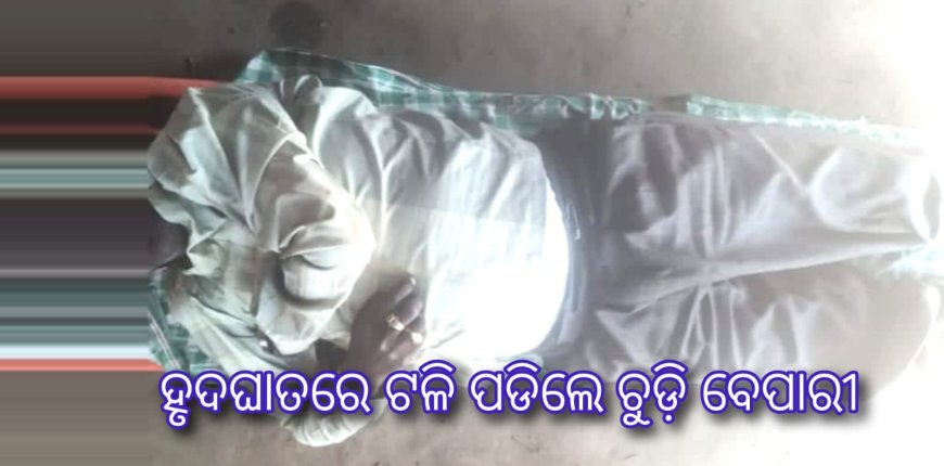 ହୃଦଘାତରେ ଟଳି ପଡିଲେ ଚୁଡ଼ି ବେପାରୀ