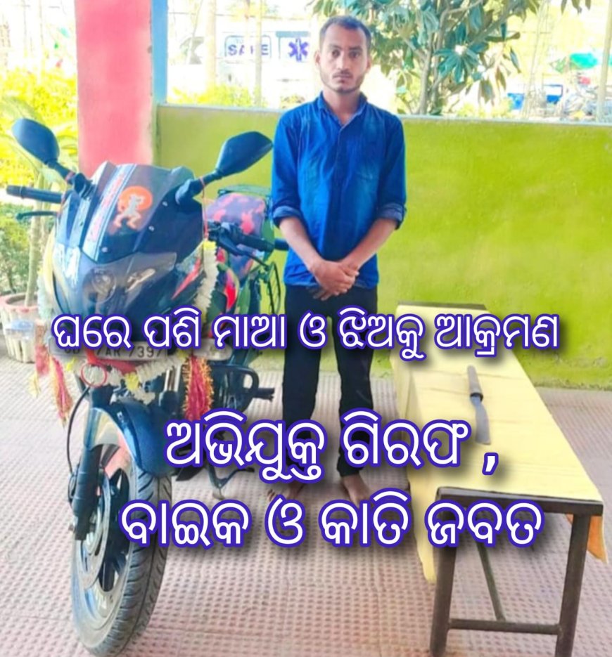 ଘରେ ପଶି ମାଆ ଓ ଝିଅକୁ ଆକ୍ରମଣ ଘଟଣା ;  ଅଭିଯୁକ୍ତ ଗିରଫ  ବାଇକ ଓ କାତି ଜବତ 