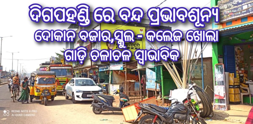 ଦିଗପହଣ୍ଡି ରେ ବନ୍ଦ ପ୍ରଭାବଶୂନ୍ୟ  ଦୋକାନ ବଜାର,ସ୍କୁଲ - କଲେଜ ଖୋଲା ଗାଡ଼ି ଚଳାଚଳ ସ୍ବାଭାବିକ
